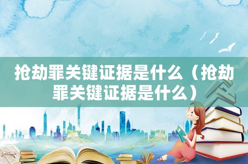 搶劫罪關(guān)鍵證據(jù)是什么（搶劫罪關(guān)鍵證據(jù)是什么）