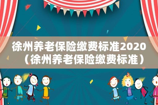 徐州養(yǎng)老保險繳費標準2020（徐州養(yǎng)老保險繳費標準）