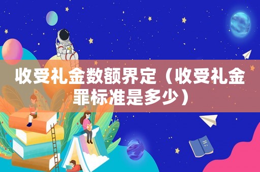 收受禮金數(shù)額界定（收受禮金罪標準是多少）