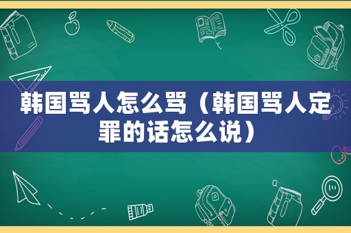 韓國(guó)罵人怎么罵（韓國(guó)罵人定罪的話怎么說(shuō)）
