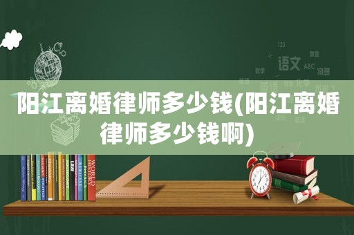 陽(yáng)江離婚律師多少錢(qián)(陽(yáng)江離婚律師多少錢(qián)啊)