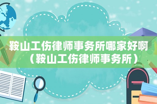 鞍山工傷律師事務(wù)所哪家好啊（鞍山工傷律師事務(wù)所）