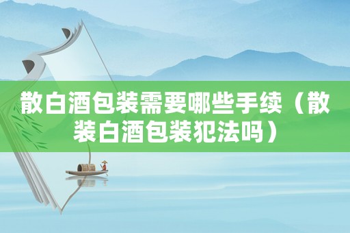散白酒包裝需要哪些手續(xù)（散裝白酒包裝犯法嗎）