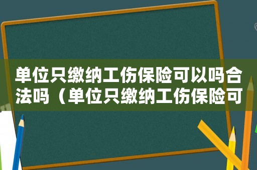 單位只繳納工傷保險(xiǎn)可以嗎合法嗎（單位只繳納工傷保險(xiǎn)可以嗎）