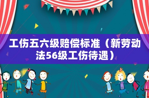 工傷五六級賠償標準（新勞動法56級工傷待遇）