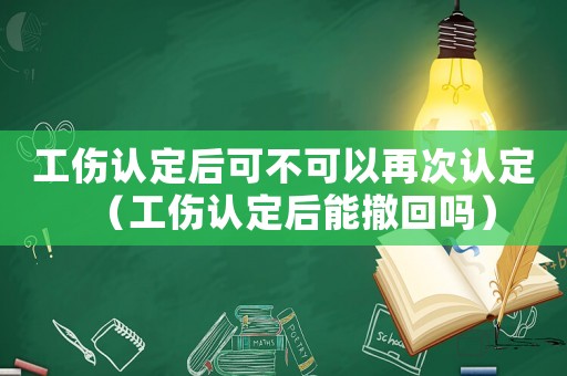 工傷認(rèn)定后可不可以再次認(rèn)定（工傷認(rèn)定后能撤回嗎）