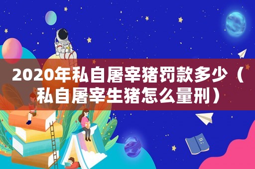 2020年私自屠宰豬罰款多少（私自屠宰生豬怎么量刑）