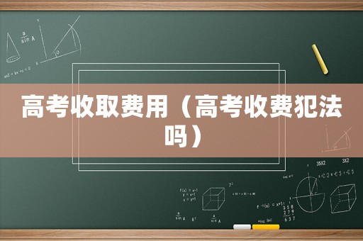 高考收取費(fèi)用（高考收費(fèi)犯法嗎）