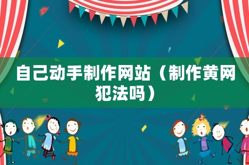 自己動(dòng)手制作網(wǎng)站（制作黃網(wǎng)犯法嗎）