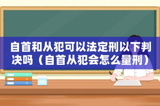自首和從犯可以法定刑以下判決嗎（自首從犯會怎么量刑）