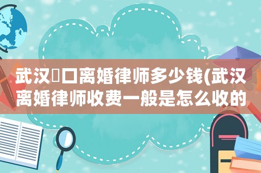 武漢硚口離婚律師多少錢(武漢離婚律師收費一般是怎么收的)