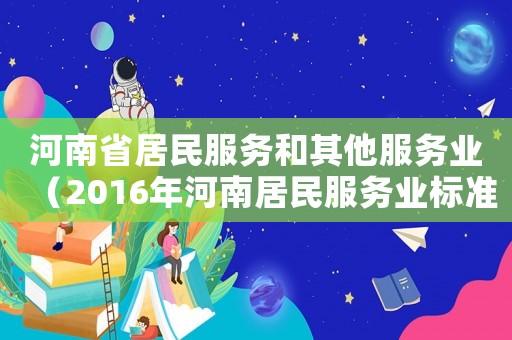 河南省居民服務(wù)和其他服務(wù)業(yè)（2016年河南居民服務(wù)業(yè)標(biāo)準(zhǔn)）