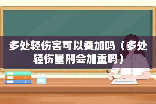 多處輕傷害可以疊加嗎（多處輕傷量刑會加重嗎）