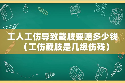 工人工傷導(dǎo)致截肢要賠多少錢（工傷截肢是幾級傷殘）
