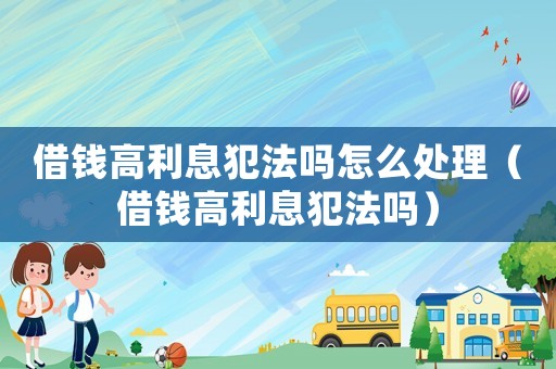 借錢(qián)高利息犯法嗎怎么處理（借錢(qián)高利息犯法嗎）