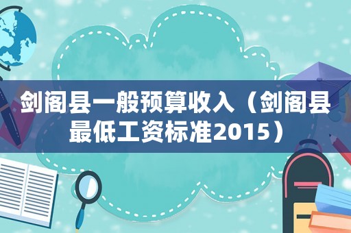 劍閣縣一般預(yù)算收入（劍閣縣最低工資標(biāo)準(zhǔn)2015）