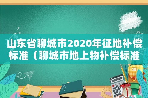 山東省聊城市2020年征地補(bǔ)償標(biāo)準(zhǔn)（聊城市地上物補(bǔ)償標(biāo)準(zhǔn)）