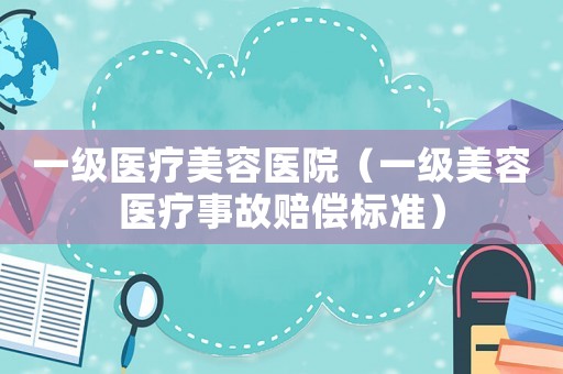 一級醫(yī)療美容醫(yī)院（一級美容醫(yī)療事故賠償標(biāo)準(zhǔn)）