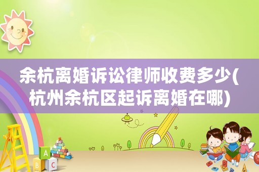 余杭離婚訴訟律師收費(fèi)多少(杭州余杭區(qū)起訴離婚在哪)