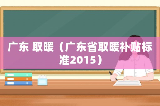 廣東 取暖（廣東省取暖補貼標(biāo)準(zhǔn)2015）