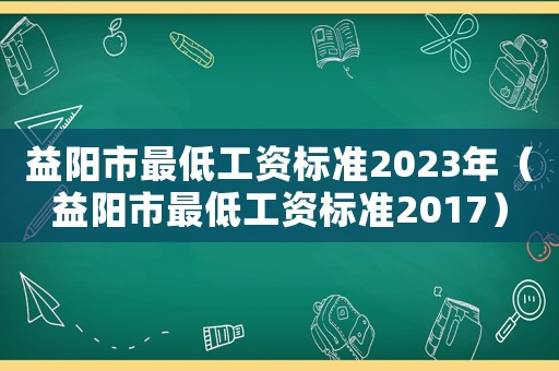 益陽市最低工資標(biāo)準(zhǔn)2023年（益陽市最低工資標(biāo)準(zhǔn)2017）