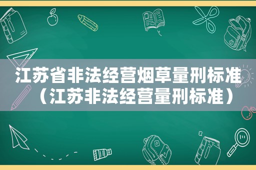 江蘇省非法經(jīng)營(yíng)煙草量刑標(biāo)準(zhǔn)（江蘇非法經(jīng)營(yíng)量刑標(biāo)準(zhǔn)）