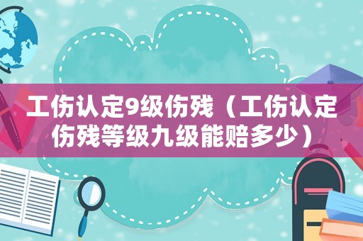 工傷認(rèn)定9級(jí)傷殘（工傷認(rèn)定傷殘等級(jí)九級(jí)能賠多少）