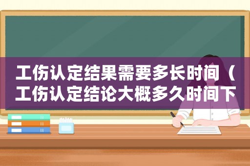 工傷認(rèn)定結(jié)果需要多長(zhǎng)時(shí)間（工傷認(rèn)定結(jié)論大概多久時(shí)間下來(lái)）
