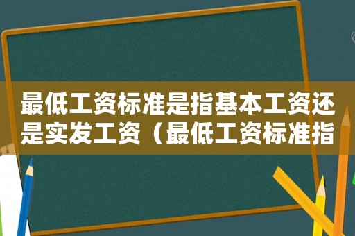 最低工資標準是指基本工資還是實發(fā)工資（最低工資標準指的是實發(fā)工資）