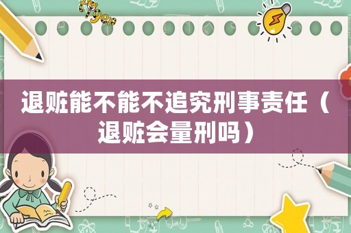 退贓能不能不追究刑事責(zé)任（退贓會(huì)量刑嗎）
