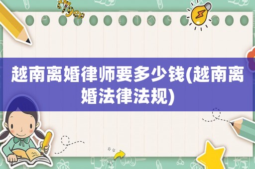 越南離婚律師要多少錢(越南離婚法律法規(guī))