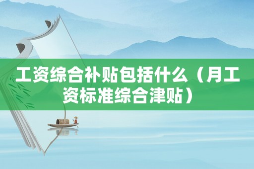 工資綜合補貼包括什么（月工資標(biāo)準(zhǔn)綜合津貼）