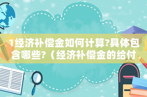 1經(jīng)濟(jì)補(bǔ)償金如何計(jì)算?具體包含哪些?（經(jīng)濟(jì)補(bǔ)償金的給付標(biāo)準(zhǔn)）