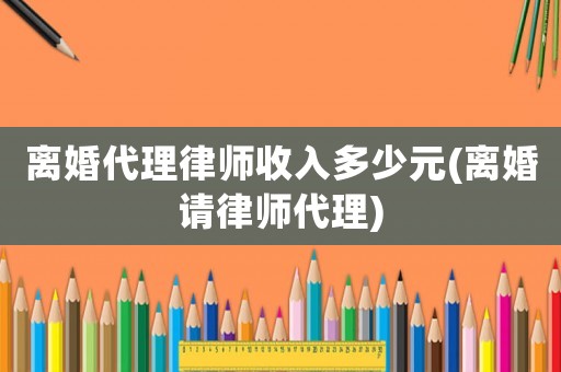 離婚代理律師收入多少元(離婚請律師代理)
