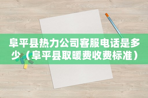 阜平縣熱力公司客服電話是多少（阜平縣取暖費收費標(biāo)準(zhǔn)）