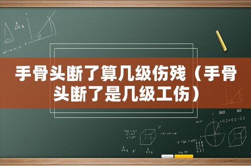 手骨頭斷了算幾級(jí)傷殘（手骨頭斷了是幾級(jí)工傷）