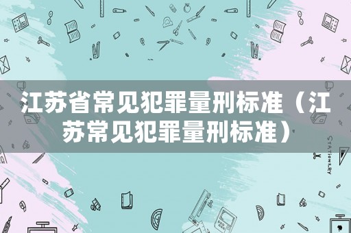 江蘇省常見犯罪量刑標(biāo)準（江蘇常見犯罪量刑標(biāo)準）