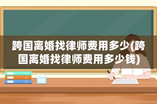跨國(guó)離婚找律師費(fèi)用多少(跨國(guó)離婚找律師費(fèi)用多少錢)