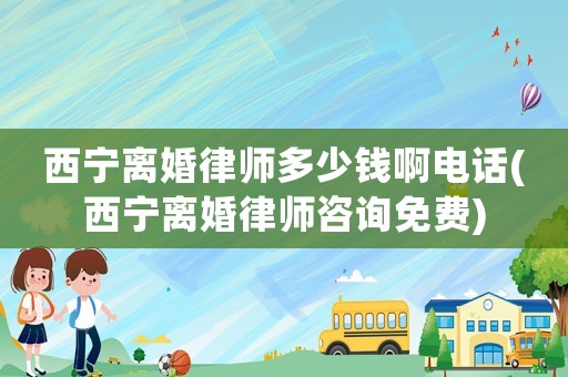 西寧離婚律師多少錢啊電話(西寧離婚律師咨詢免費(fèi))