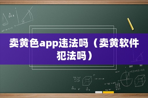 賣黃色app違法嗎（賣黃軟件犯法嗎）