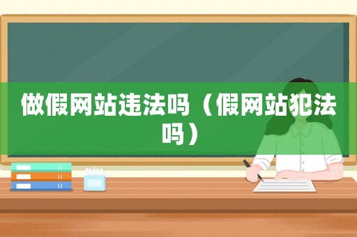 做假網(wǎng)站違法嗎（假網(wǎng)站犯法嗎）
