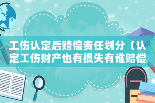 工傷認(rèn)定后賠償責(zé)任劃分（認(rèn)定工傷財(cái)產(chǎn)也有損失有誰(shuí)賠償）