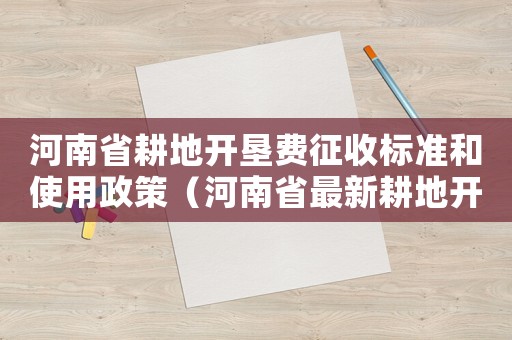河南省耕地開墾費(fèi)征收標(biāo)準(zhǔn)和使用政策（河南省最新耕地開墾費(fèi)征收標(biāo)準(zhǔn)）