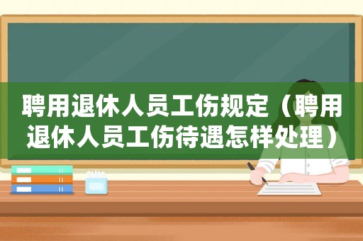 聘用退休人員工傷規(guī)定（聘用退休人員工傷待遇怎樣處理）
