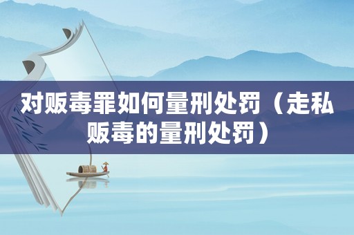 對販毒罪如何量刑處罰（走私販毒的量刑處罰）