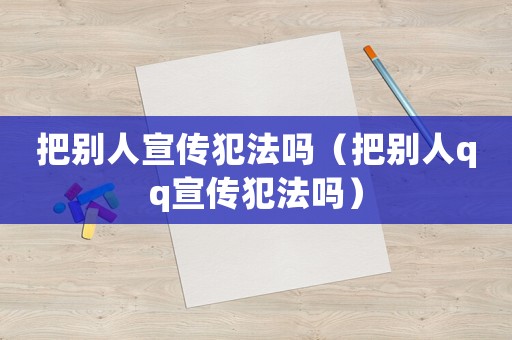 把別人宣傳犯法嗎（把別人qq宣傳犯法嗎）