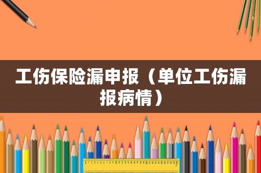 工傷保險(xiǎn)漏申報(bào)（單位工傷漏報(bào)病情）