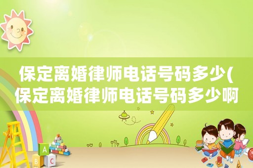 保定離婚律師電話號(hào)碼多少(保定離婚律師電話號(hào)碼多少啊)