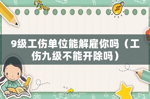 9級(jí)工傷單位能解雇你嗎（工傷九級(jí)不能開(kāi)除嗎）