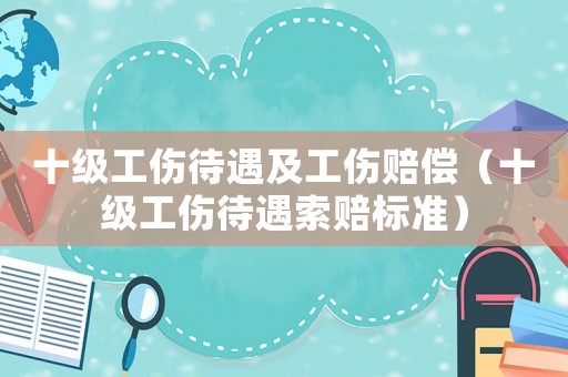 十級工傷待遇及工傷賠償（十級工傷待遇索賠標準）